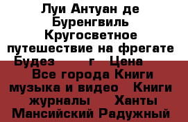 Луи Антуан де Буренгвиль Кругосветное путешествие на фрегате “Будез“ 1960 г › Цена ­ 450 - Все города Книги, музыка и видео » Книги, журналы   . Ханты-Мансийский,Радужный г.
